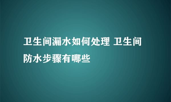 卫生间漏水如何处理 卫生间防水步骤有哪些