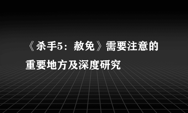 《杀手5：赦免》需要注意的重要地方及深度研究