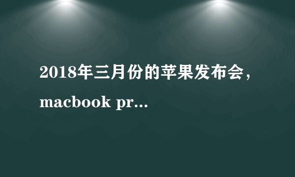 2018年三月份的苹果发布会，macbook pro还会在更新吗？我18年7月份之前需要把电脑买了