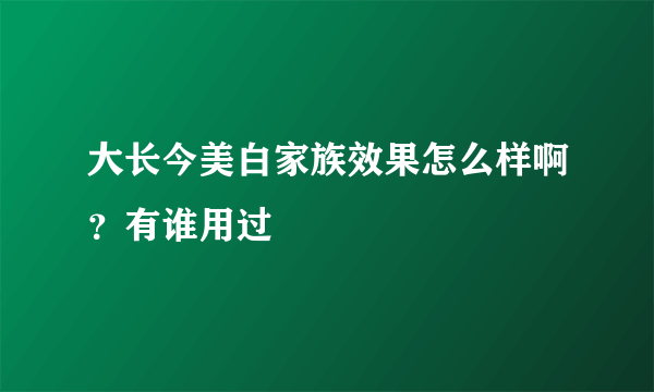 大长今美白家族效果怎么样啊？有谁用过