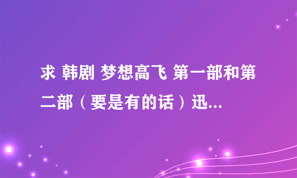 求 韩剧 梦想高飞 第一部和第二部（要是有的话）迅雷下载，谢谢啊