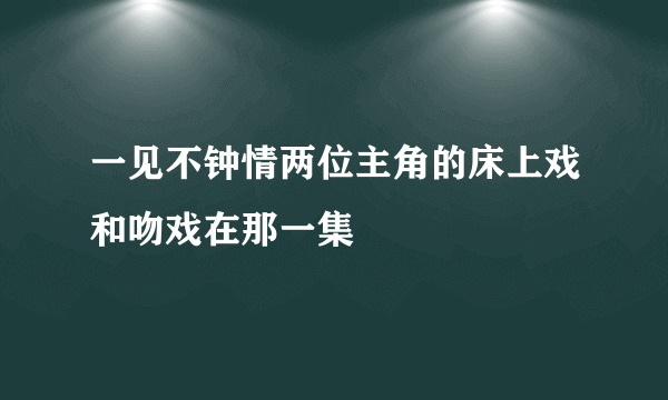 一见不钟情两位主角的床上戏和吻戏在那一集