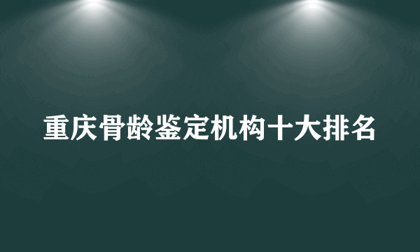 重庆骨龄鉴定机构十大排名