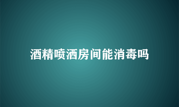 酒精喷洒房间能消毒吗