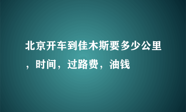 北京开车到佳木斯要多少公里，时间，过路费，油钱