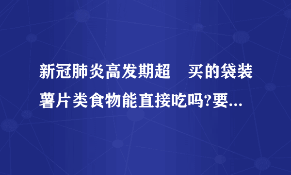 新冠肺炎高发期超巿买的袋装薯片类食物能直接吃吗?要消毒吗？