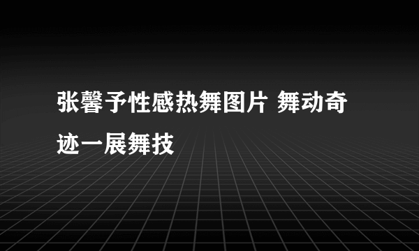 张馨予性感热舞图片 舞动奇迹一展舞技