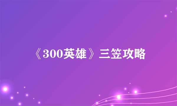 《300英雄》三笠攻略