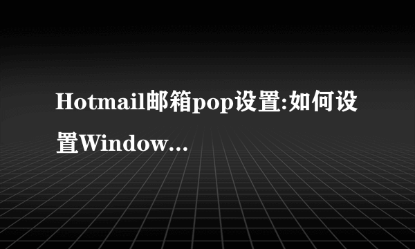 Hotmail邮箱pop设置:如何设置Windows Live Hotmail的POP3收信