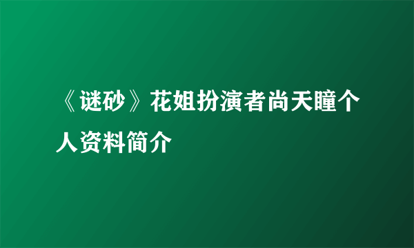 《谜砂》花姐扮演者尚天瞳个人资料简介