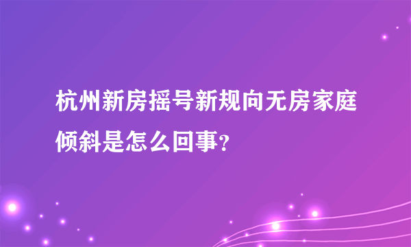 杭州新房摇号新规向无房家庭倾斜是怎么回事？