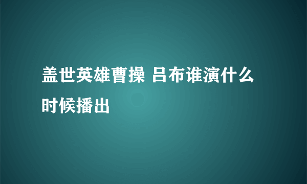 盖世英雄曹操 吕布谁演什么时候播出