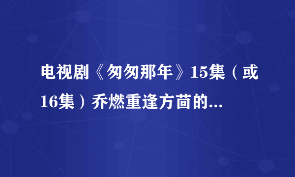 电视剧《匆匆那年》15集（或16集）乔燃重逢方茴的背景音乐是什么