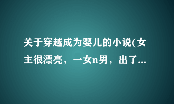 关于穿越成为婴儿的小说(女主很漂亮，一女n男，出了很多风头的)