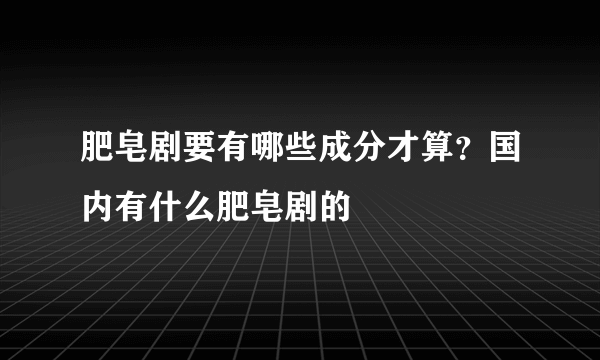 肥皂剧要有哪些成分才算？国内有什么肥皂剧的