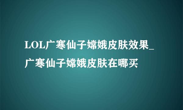 LOL广寒仙子嫦娥皮肤效果_广寒仙子嫦娥皮肤在哪买