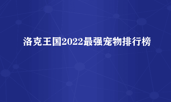 洛克王国2022最强宠物排行榜