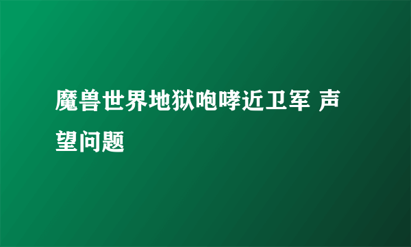 魔兽世界地狱咆哮近卫军 声望问题