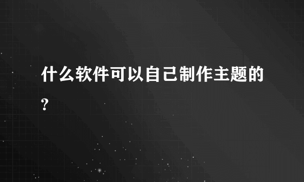 什么软件可以自己制作主题的?