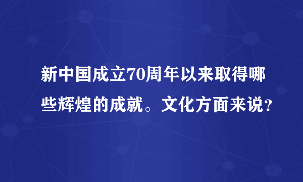 新中国成立70周年以来取得哪些辉煌的成就。文化方面来说？