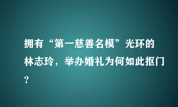 拥有“第一慈善名模”光环的林志玲，举办婚礼为何如此抠门？