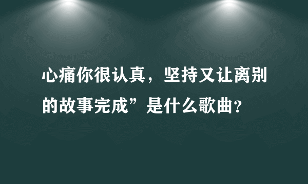 心痛你很认真，坚持又让离别的故事完成”是什么歌曲？