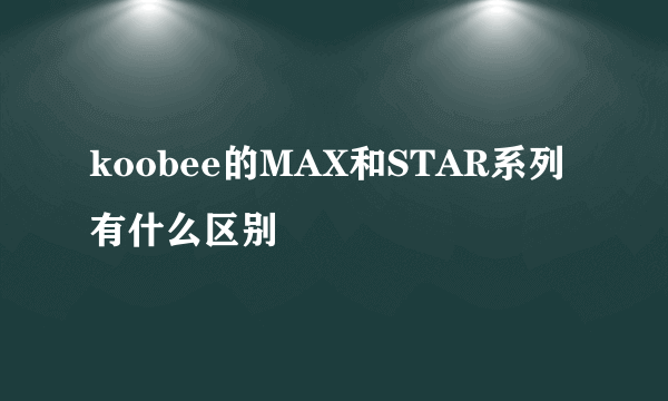 koobee的MAX和STAR系列有什么区别