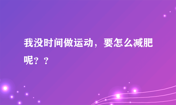 我没时间做运动，要怎么减肥呢？？