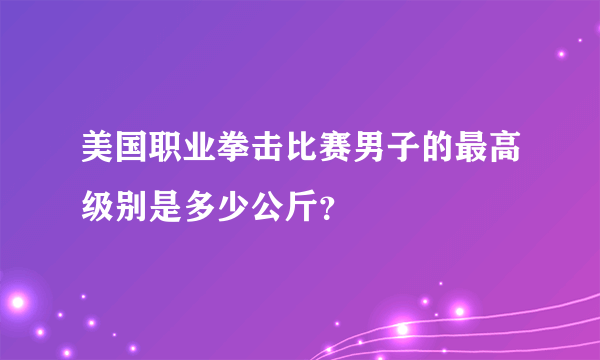 美国职业拳击比赛男子的最高级别是多少公斤？