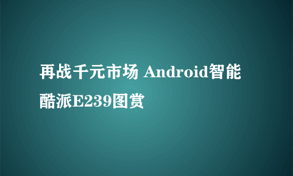 再战千元市场 Android智能酷派E239图赏