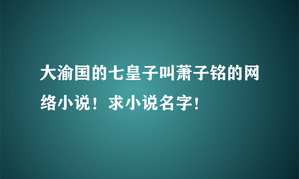 大渝国的七皇子叫萧子铭的网络小说！求小说名字！