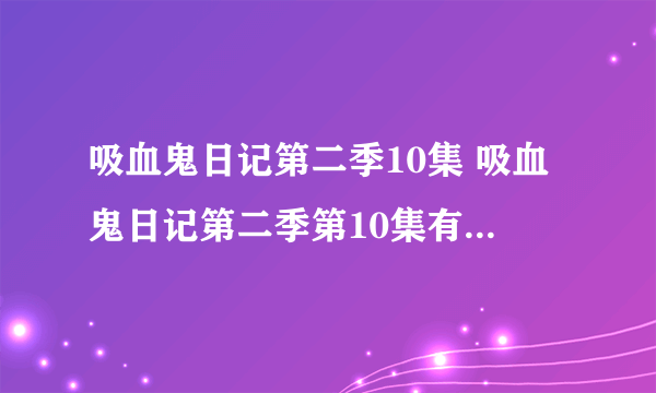 吸血鬼日记第二季10集 吸血鬼日记第二季第10集有了没有。？