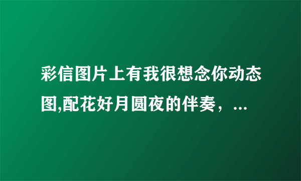 彩信图片上有我很想念你动态图,配花好月圆夜的伴奏，非常好听，那首歌现在在哪可以找到啊，有知道的可以