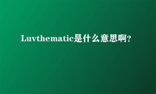 Luvthematic是什么意思啊？