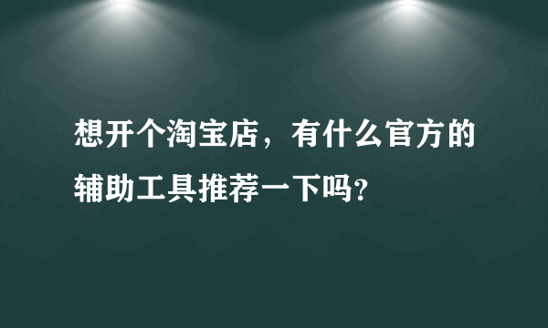 想开个淘宝店，有什么官方的辅助工具推荐一下吗？