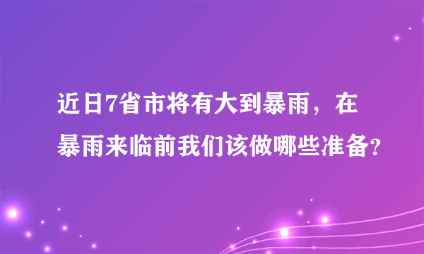 近日7省市将有大到暴雨，在暴雨来临前我们该做哪些准备？