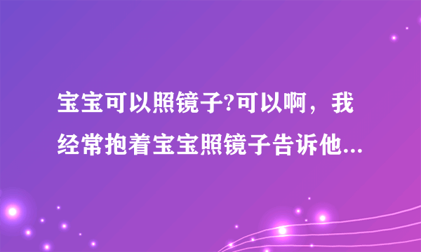 宝宝可以照镜子?可以啊，我经常抱着宝宝照镜子告诉他，这就是他