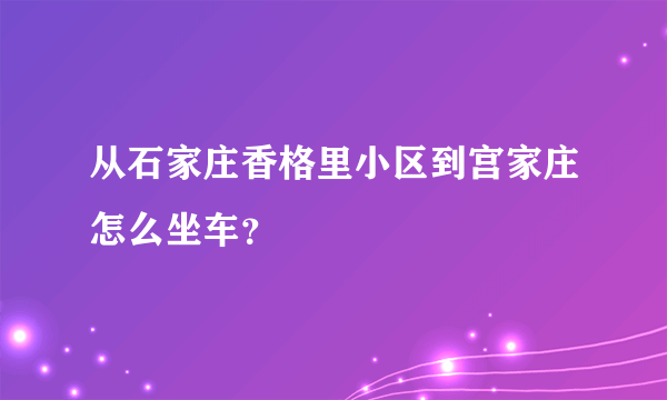 从石家庄香格里小区到宫家庄怎么坐车？