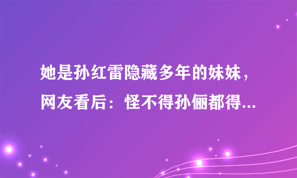 她是孙红雷隐藏多年的妹妹，网友看后：怪不得孙俪都得敬她三分