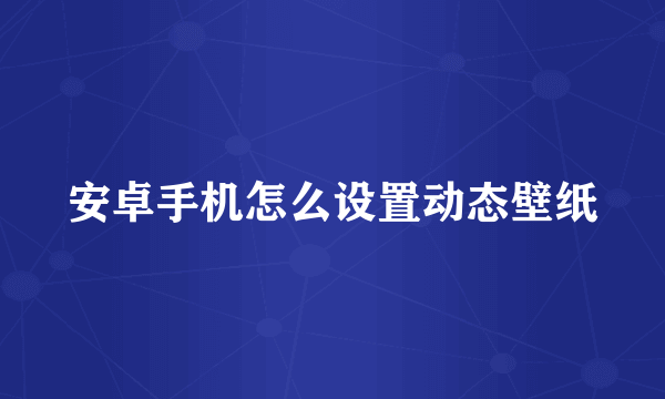 安卓手机怎么设置动态壁纸