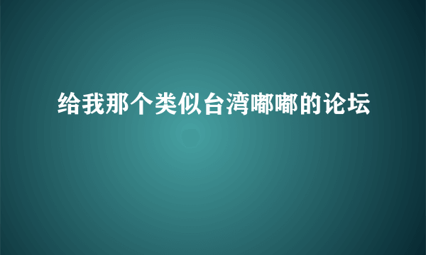 给我那个类似台湾嘟嘟的论坛