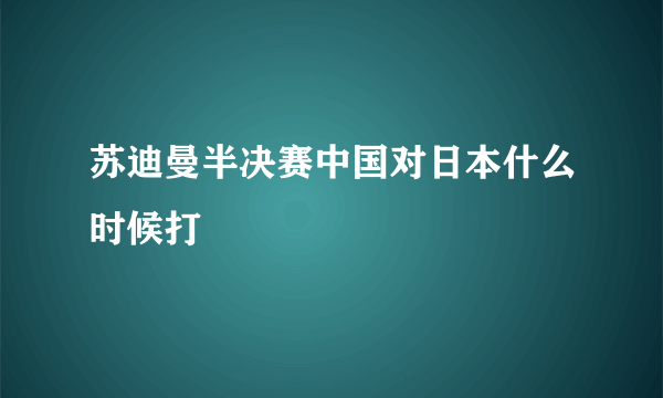 苏迪曼半决赛中国对日本什么时候打