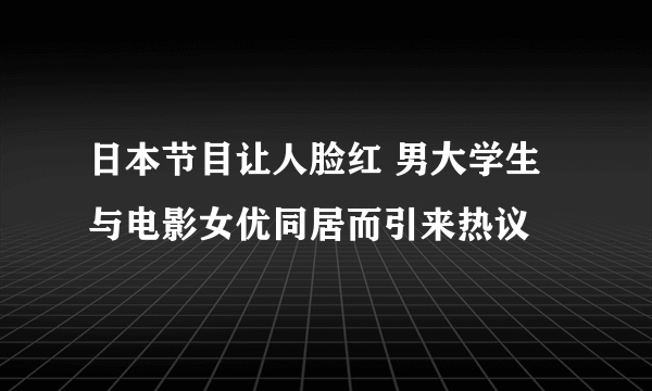 日本节目让人脸红 男大学生与电影女优同居而引来热议