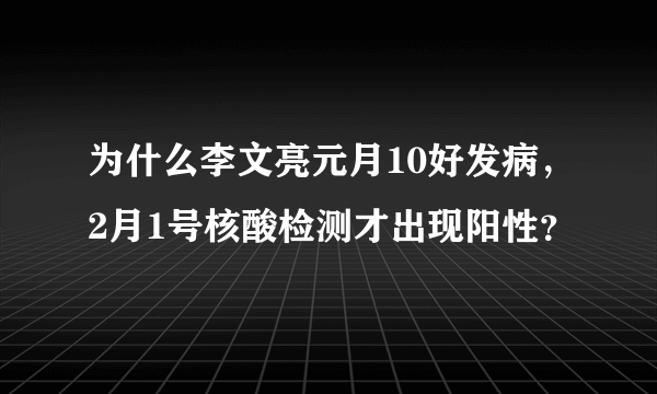 为什么李文亮元月10好发病，2月1号核酸检测才出现阳性？