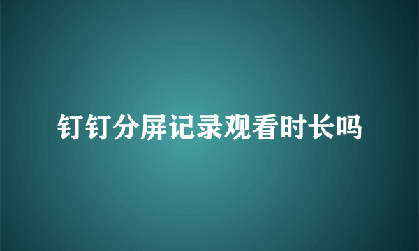 钉钉分屏记录观看时长吗