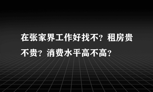 在张家界工作好找不？租房贵不贵？消费水平高不高？