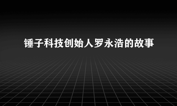 锤子科技创始人罗永浩的故事