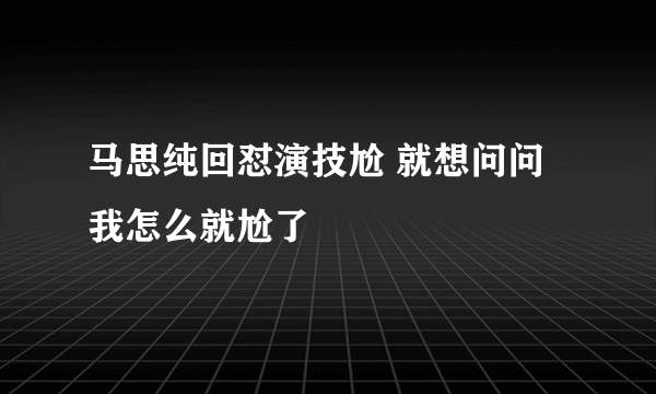 马思纯回怼演技尬 就想问问我怎么就尬了