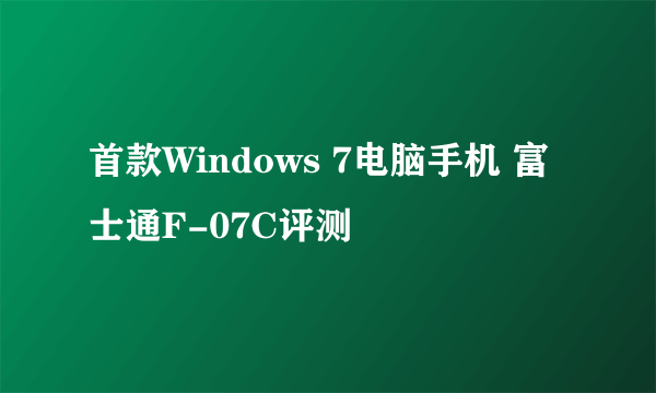 首款Windows 7电脑手机 富士通F-07C评测