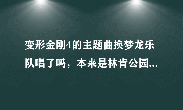 变形金刚4的主题曲换梦龙乐队唱了吗，本来是林肯公园的，这是怎么回事？！我是林肯迷，这消息对我来说很